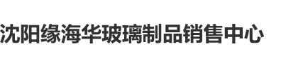 骚表子，逼水好多高H沈阳缘海华玻璃制品销售中心